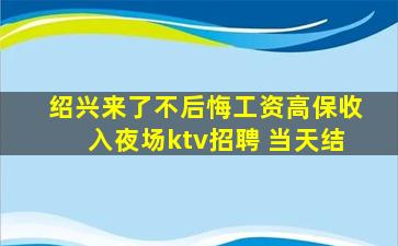 绍兴来了不后悔工资高保收入夜场ktv招聘 当天结